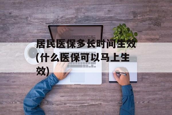 居民医保多长时间生效(什么医保可以马上生效)-第1张图片-