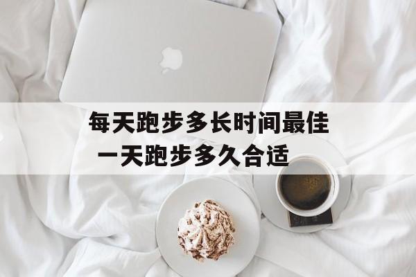 每天跑步多长时间最佳 一天跑步多久合适-第1张图片-