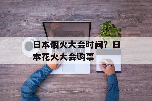 日本烟火大会时间？日本花火大会购票-第1张图片-