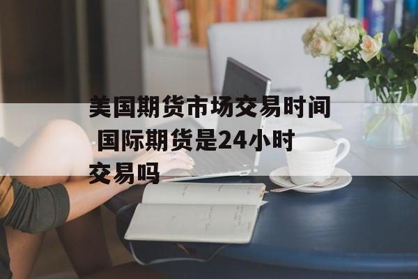美国期货市场交易时间 国际期货是24小时交易吗-第1张图片-