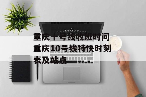 重庆十号线收班时间 重庆10号线特快时刻表及站点-第1张图片-