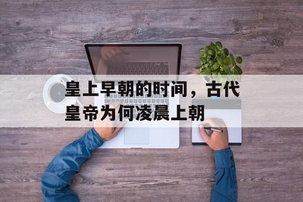 皇上早朝的时间，古代皇帝为何凌晨上朝-第1张图片-