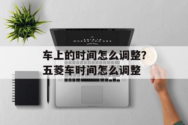 车上的时间怎么调整？五菱车时间怎么调整-第1张图片-