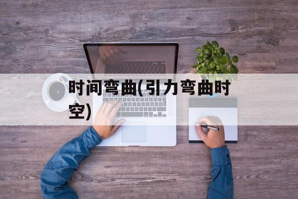时间弯曲(引力弯曲时空)-第1张图片-