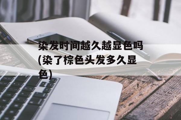 染发时间越久越显色吗(染了棕色头发多久显色)-第1张图片-