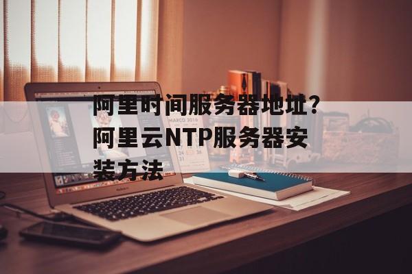 阿里时间服务器地址？阿里云NTP服务器安装方法-第1张图片-