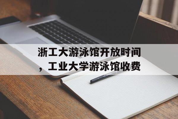 浙工大游泳馆开放时间，工业大学游泳馆收费-第1张图片-