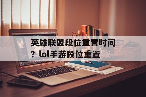 英雄联盟段位重置时间？lol手游段位重置-第1张图片-