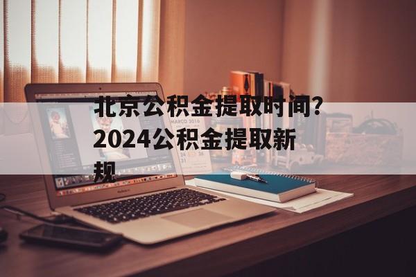 北京公积金提取时间？2024公积金提取新规-第1张图片-