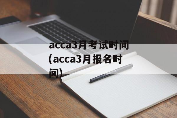 acca3月考试时间(acca3月报名时间)-第1张图片-