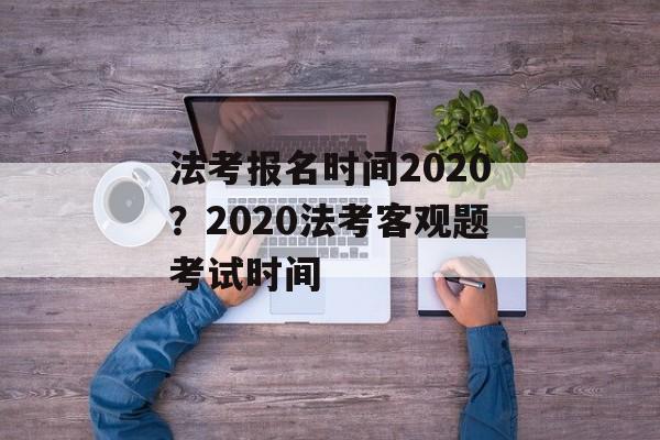 法考报名时间2020？2020法考客观题考试时间-第1张图片-