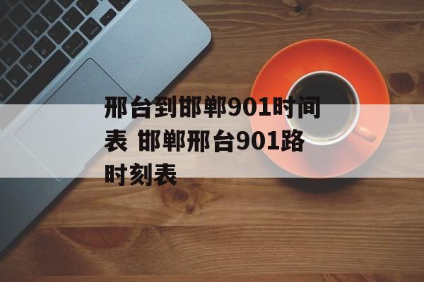 邢台到邯郸901时间表 邯郸邢台901路时刻表-第1张图片-