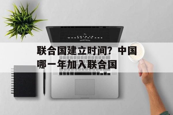 联合国建立时间？中国哪一年加入联合国-第1张图片-