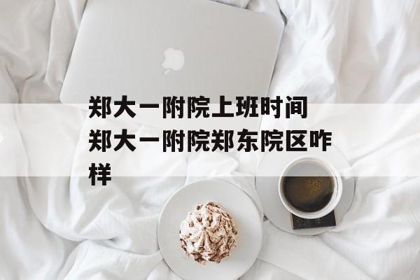 郑大一附院上班时间 郑大一附院郑东院区咋样-第1张图片-