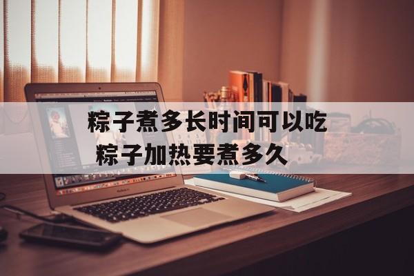 粽子煮多长时间可以吃 粽子加热要煮多久-第1张图片-