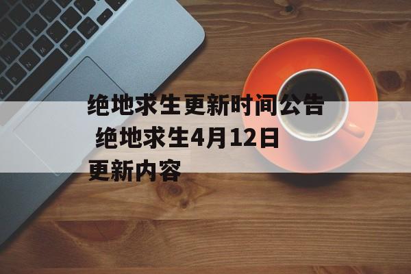 绝地求生更新时间公告 绝地求生4月12日更新内容-第1张图片-