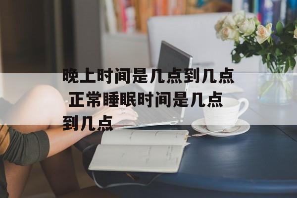 晚上时间是几点到几点 正常睡眠时间是几点到几点-第1张图片-