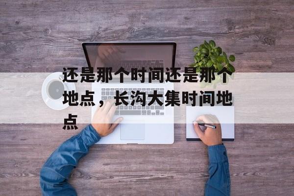 还是那个时间还是那个地点，长沟大集时间地点-第1张图片-