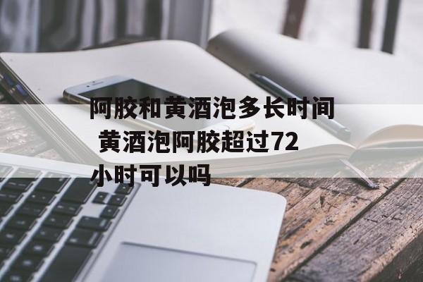 阿胶和黄酒泡多长时间 黄酒泡阿胶超过72小时可以吗-第1张图片-