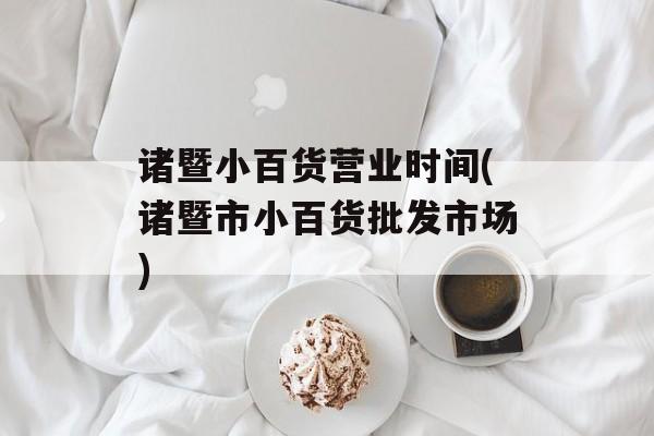 诸暨小百货营业时间(诸暨市小百货批发市场)-第1张图片-