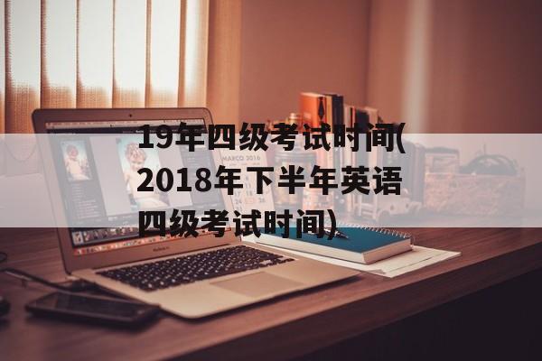 19年四级考试时间(2018年下半年英语四级考试时间)-第1张图片-