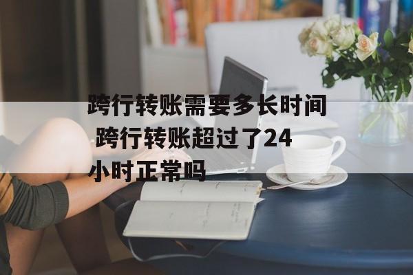 跨行转账需要多长时间 跨行转账超过了24小时正常吗-第1张图片-