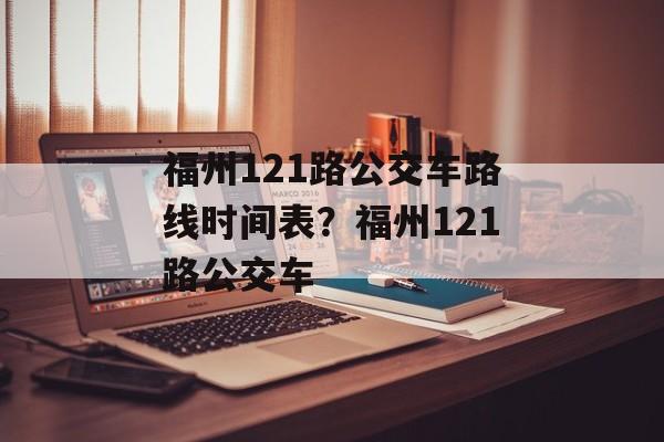 福州121路公交车路线时间表？福州121路公交车-第1张图片-
