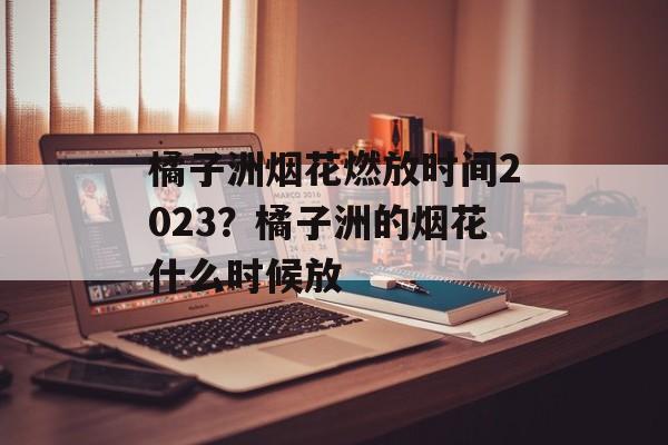 橘子洲烟花燃放时间2023？橘子洲的烟花什么时候放-第1张图片-