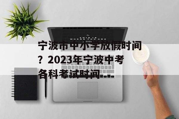 宁波市中小学放假时间？2023年宁波中考各科考试时间-第1张图片-