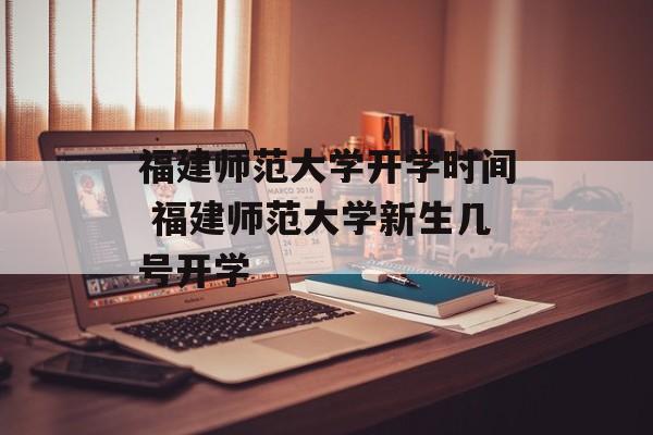 福建师范大学开学时间 福建师范大学新生几号开学-第1张图片-