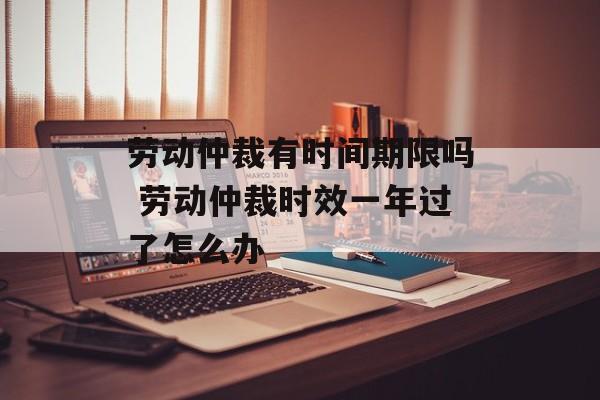 劳动仲裁有时间期限吗 劳动仲裁时效一年过了怎么办-第1张图片-