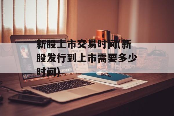 新股上市交易时间(新股发行到上市需要多少时间)-第1张图片-