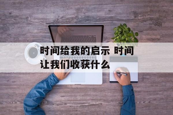 时间给我的启示 时间让我们收获什么-第1张图片-