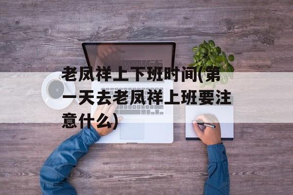 老凤祥上下班时间(第一天去老凤祥上班要注意什么)-第1张图片-