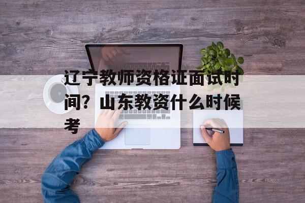 辽宁教师资格证面试时间？山东教资什么时候考-第1张图片-