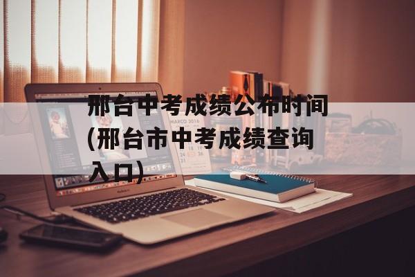 邢台中考成绩公布时间(邢台市中考成绩查询入口)-第1张图片-