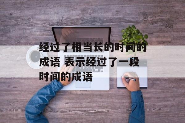 经过了相当长的时间的成语 表示经过了一段时间的成语-第1张图片-