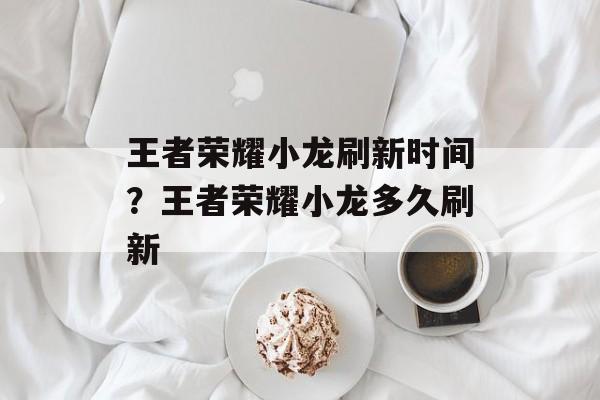 王者荣耀小龙刷新时间？王者荣耀小龙多久刷新-第1张图片-