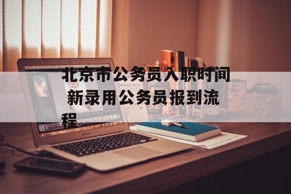 北京市公务员入职时间 新录用公务员报到流程-第1张图片-