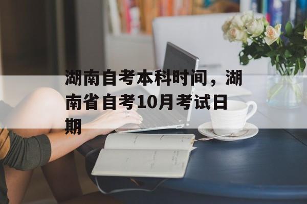 湖南自考本科时间，湖南省自考10月考试日期-第1张图片-