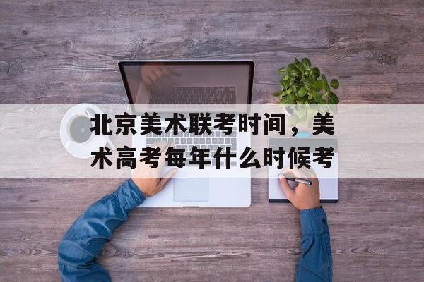 北京美术联考时间，美术高考每年什么时候考-第1张图片-