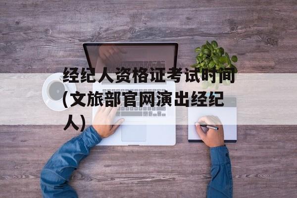 经纪人资格证考试时间(文旅部官网演出经纪人)-第1张图片-