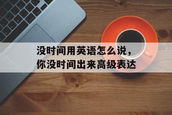 没时间用英语怎么说，你没时间出来高级表达-第1张图片-