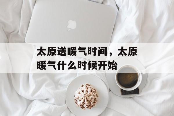 太原送暖气时间，太原暖气什么时候开始-第1张图片-