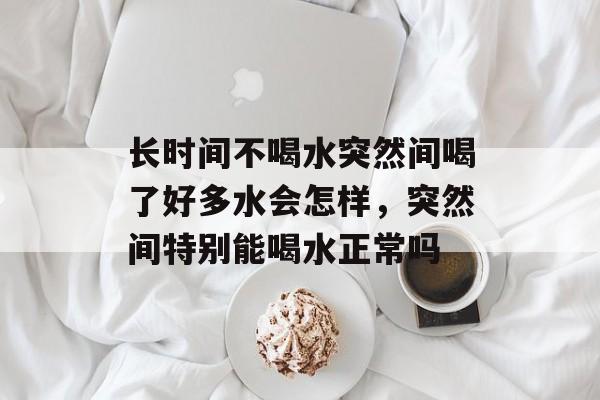 长时间不喝水突然间喝了好多水会怎样，突然间特别能喝水正常吗-第1张图片-