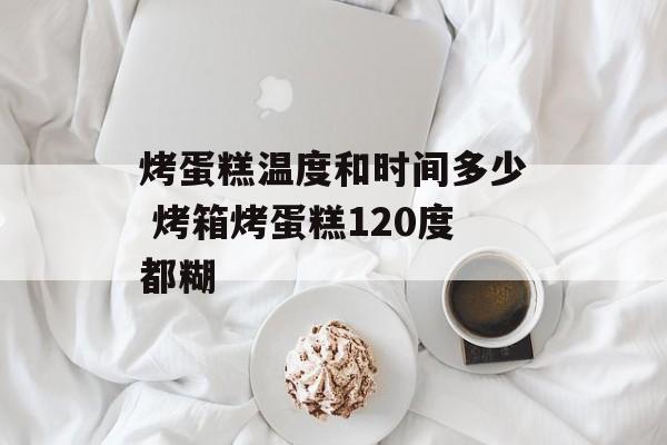 烤蛋糕温度和时间多少 烤箱烤蛋糕120度都糊-第1张图片-