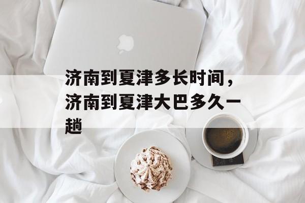 济南到夏津多长时间，济南到夏津大巴多久一趟-第1张图片-