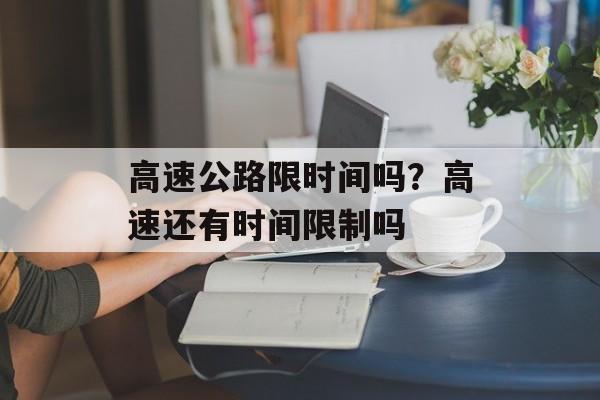 高速公路限时间吗？高速还有时间限制吗-第1张图片-