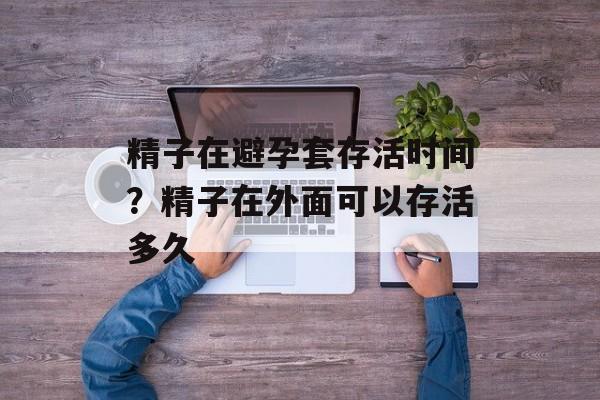 精子在避孕套存活时间？精子在外面可以存活多久-第1张图片-