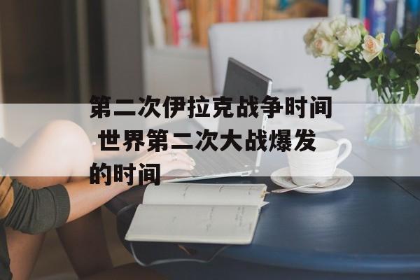 第二次伊拉克战争时间 世界第二次大战爆发的时间-第1张图片-
